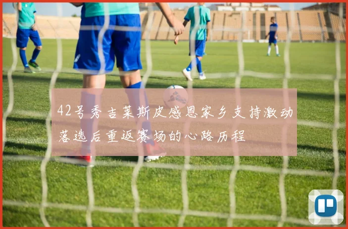 42号秀吉莱斯皮感恩家乡支持激动落选后重返赛场的心路历程