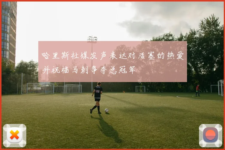 哈里斯社媒发声表达对活塞的热爱并祝福马刺争夺总冠军
