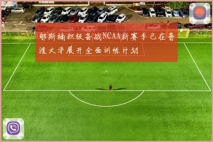 郇斯楠积极备战NCAA新赛季已在普渡大学展开全面训练计划