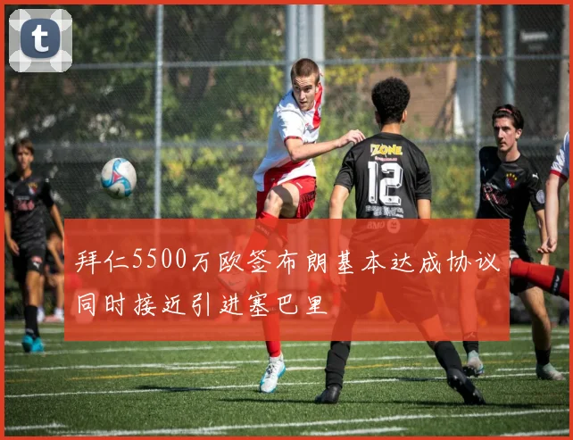 拜仁5500万欧签布朗基本达成协议同时接近引进塞巴里