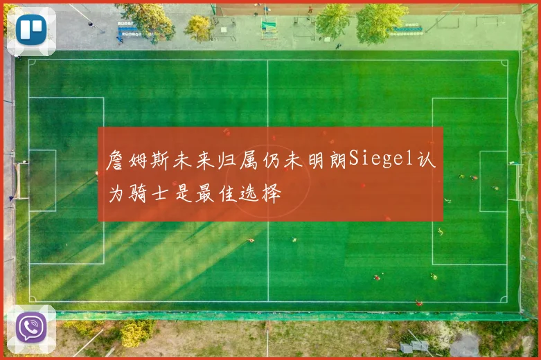詹姆斯未来归属仍未明朗Siegel认为骑士是最佳选择