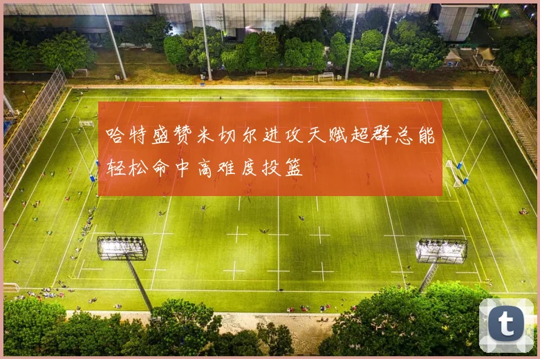 哈特盛赞米切尔进攻天赋超群总能轻松命中高难度投篮