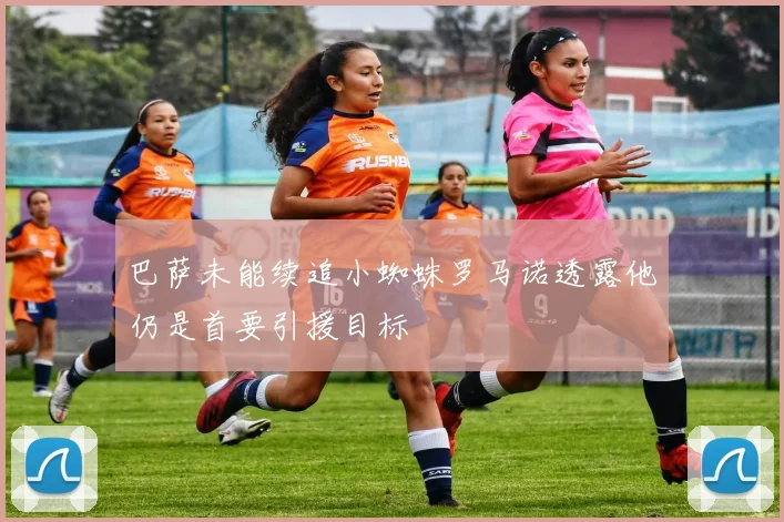 巴萨未能续追小蜘蛛罗马诺透露他仍是首要引援目标