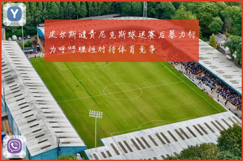 皮尔斯谴责尼克斯球迷赛后暴力行为呼吁理性对待体育竞争