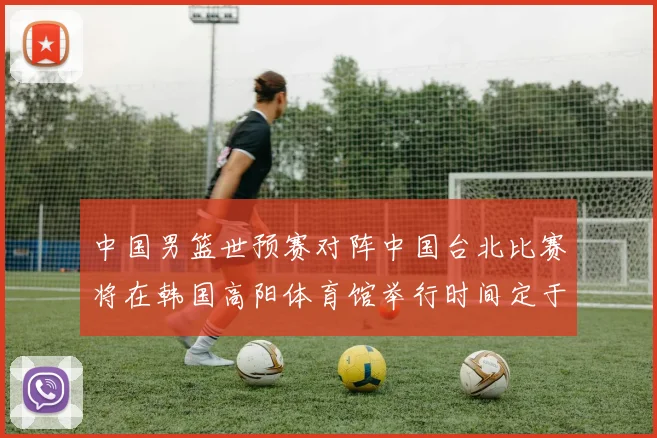 中国男篮世预赛对阵中国台北比赛将在韩国高阳体育馆举行时间定于7月6日