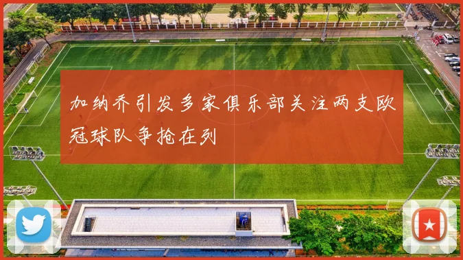 加纳乔引发多家俱乐部关注两支欧冠球队争抢在列