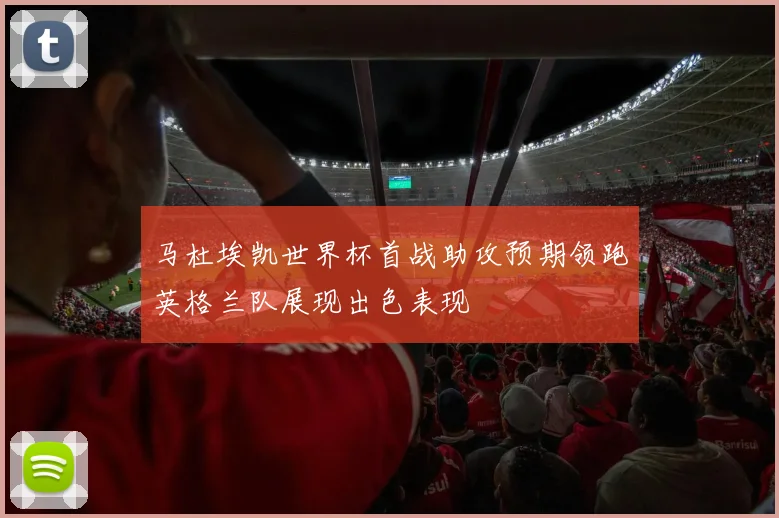 马杜埃凯世界杯首战助攻预期领跑英格兰队展现出色表现