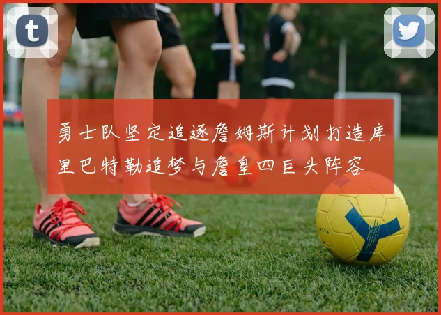 勇士队坚定追逐詹姆斯计划打造库里巴特勒追梦与詹皇四巨头阵容