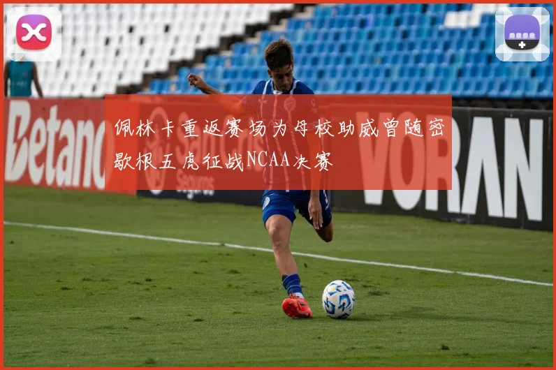 佩林卡重返赛场为母校助威曾随密歇根五虎征战NCAA决赛