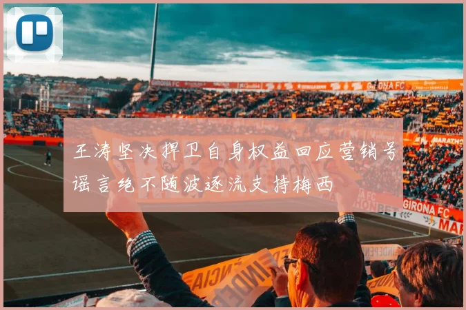 王涛坚决捍卫自身权益回应营销号谣言绝不随波逐流支持梅西