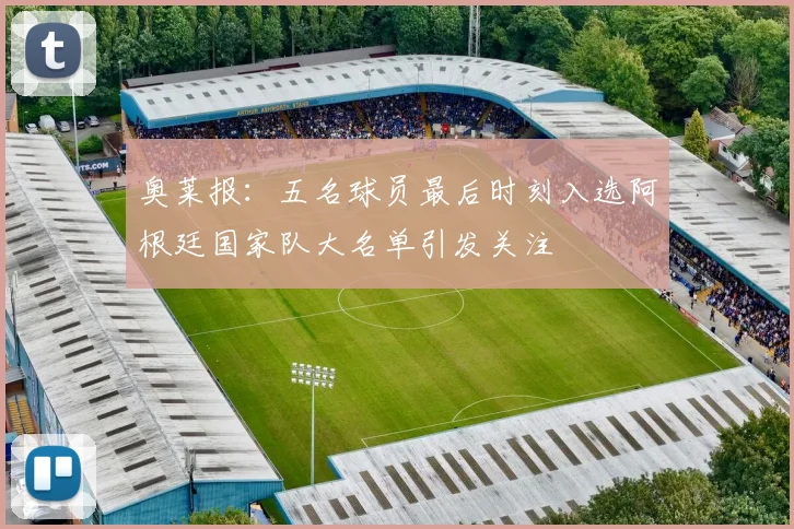 奥莱报：五名球员最后时刻入选阿根廷国家队大名单引发关注