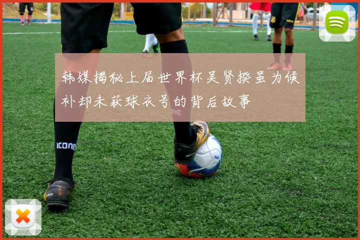 韩媒揭秘上届世界杯吴贤揆虽为候补却未获球衣号的背后故事