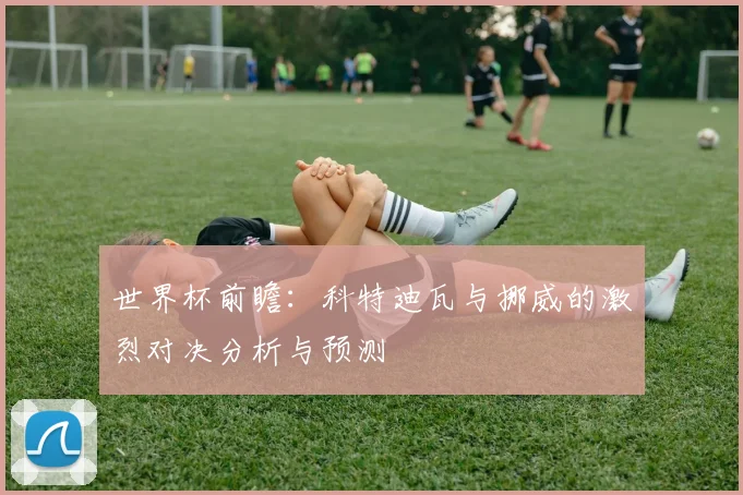 世界杯前瞻：科特迪瓦与挪威的激烈对决分析与预测