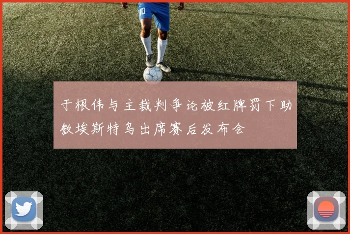 于根伟与主裁判争论被红牌罚下助教埃斯特乌出席赛后发布会